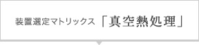 装置選定マトリックス「真空熱処理」